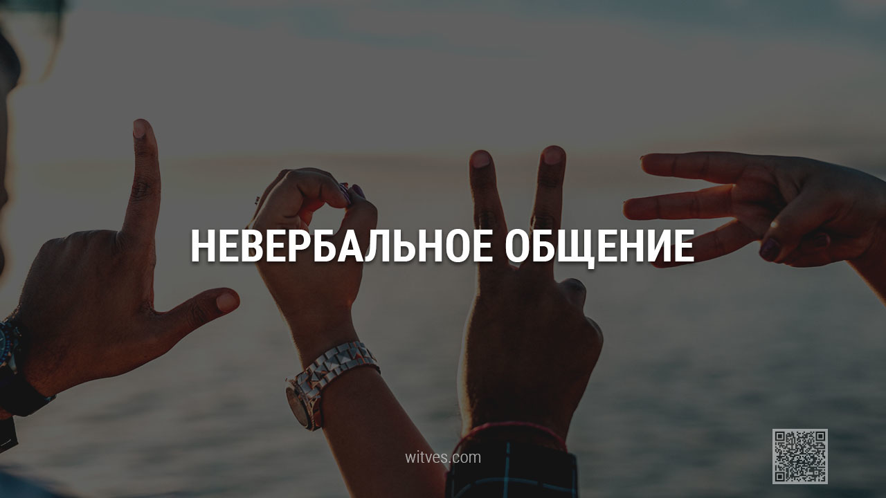 Невербальное общение: понятие, виды, компоненты, значение, роль, методы улучшения навыков, практическое применение. Примеры как научиться понимать другого человека без использования слов.