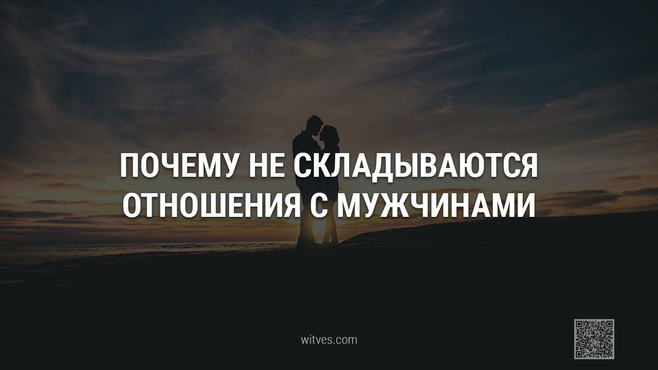 Почему не складываются отношения с мужчинами: возможные причины и основные факторы, из-за которых не получается построить пару, создать гармоничный союз или семью.